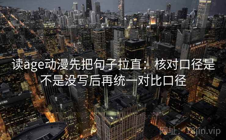 读age动漫先把句子拉直：核对口径是不是没写后再统一对比口径