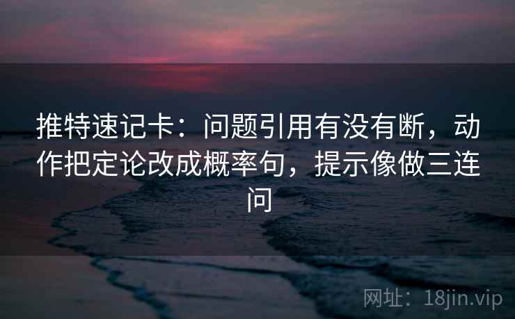 推特速记卡：问题引用有没有断，动作把定论改成概率句，提示像做三连问