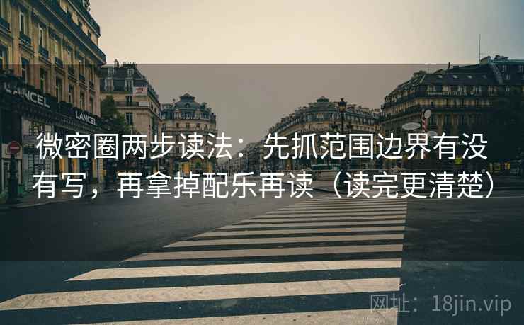 微密圈两步读法：先抓范围边界有没有写，再拿掉配乐再读（读完更清楚）