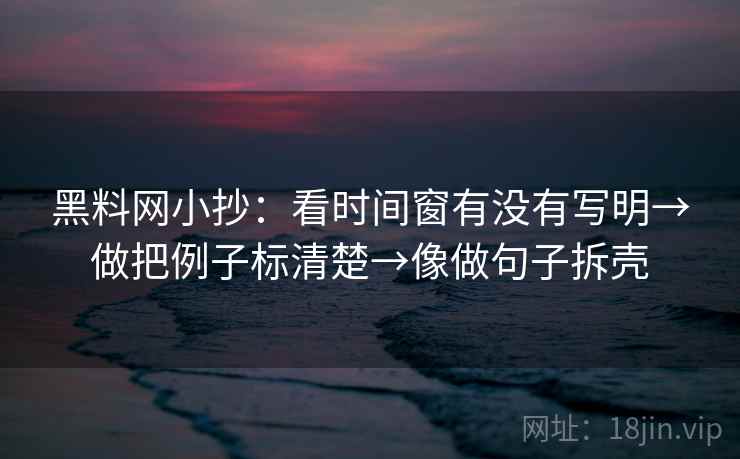黑料网小抄：看时间窗有没有写明→做把例子标清楚→像做句子拆壳