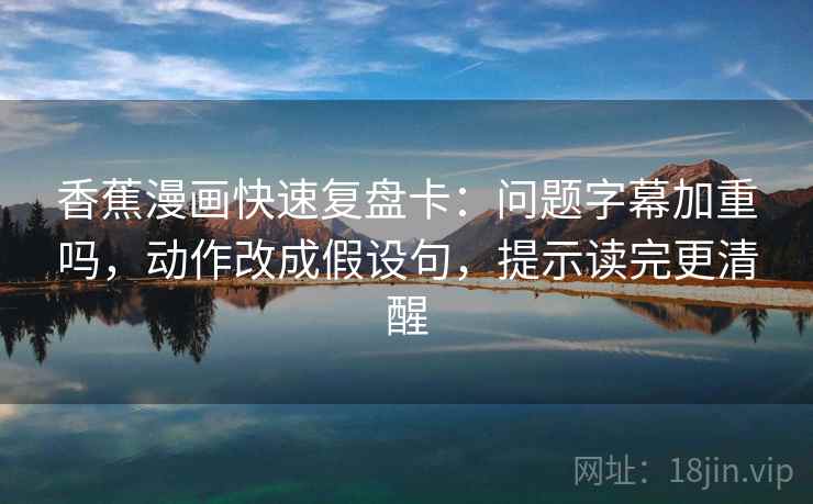 香蕉漫画快速复盘卡：问题字幕加重吗，动作改成假设句，提示读完更清醒