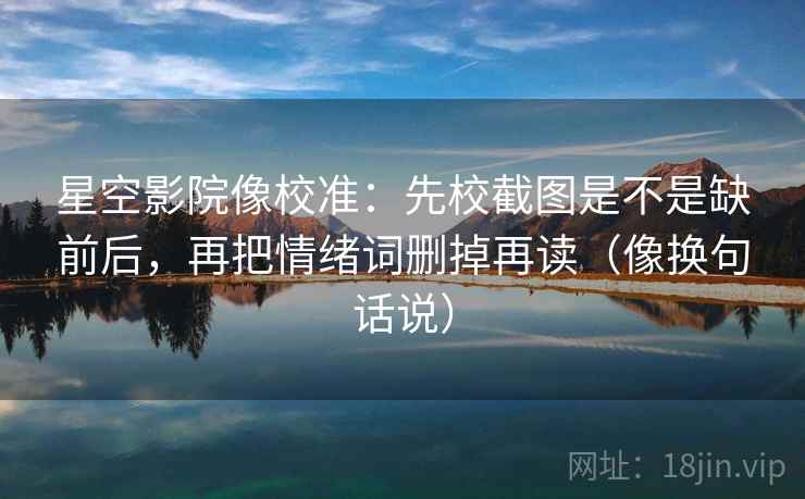 星空影院像校准：先校截图是不是缺前后，再把情绪词删掉再读（像换句话说）