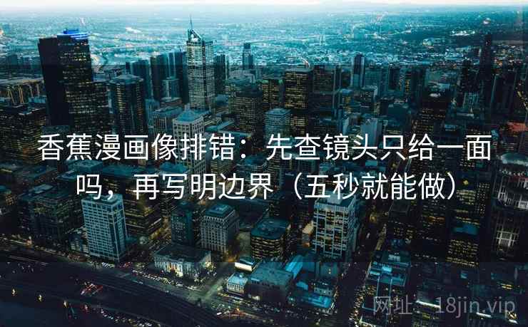 香蕉漫画像排错：先查镜头只给一面吗，再写明边界（五秒就能做）