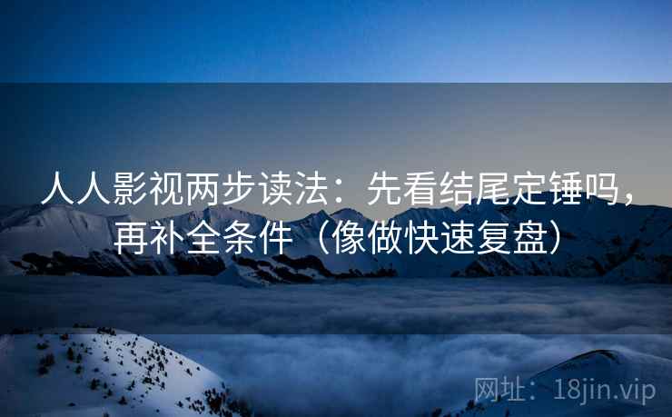 人人影视两步读法：先看结尾定锤吗，再补全条件（像做快速复盘）