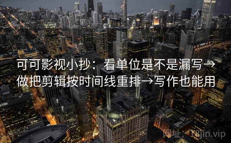 可可影视小抄：看单位是不是漏写→做把剪辑按时间线重排→写作也能用