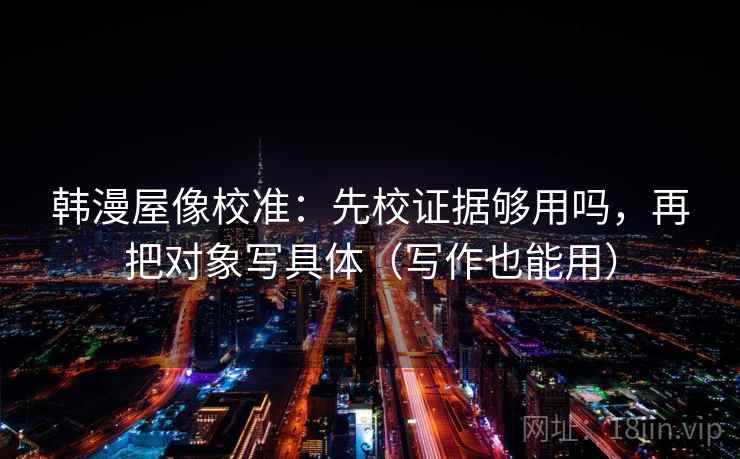 韩漫屋像校准：先校证据够用吗，再把对象写具体（写作也能用）