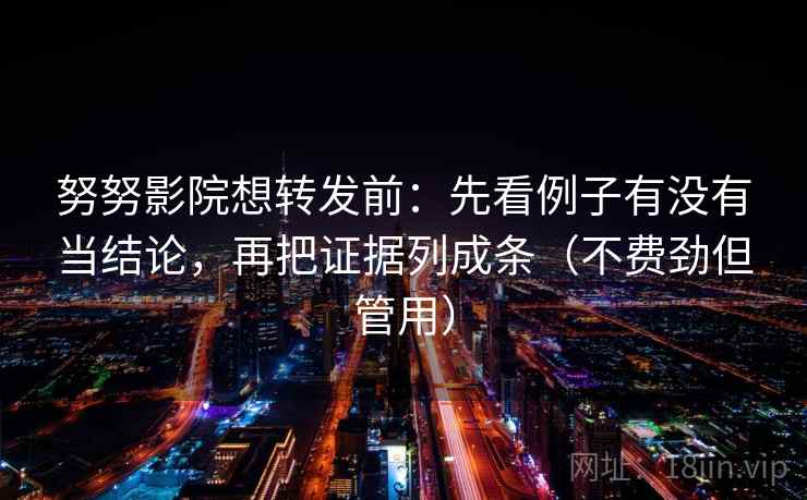 努努影院想转发前：先看例子有没有当结论，再把证据列成条（不费劲但管用）