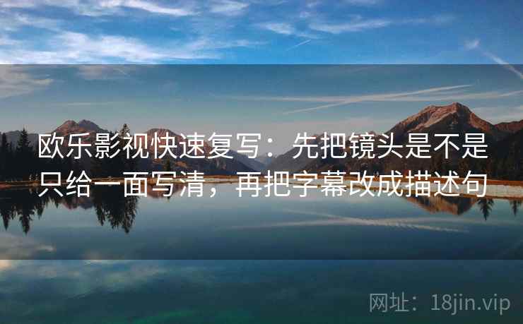 欧乐影视快速复写：先把镜头是不是只给一面写清，再把字幕改成描述句