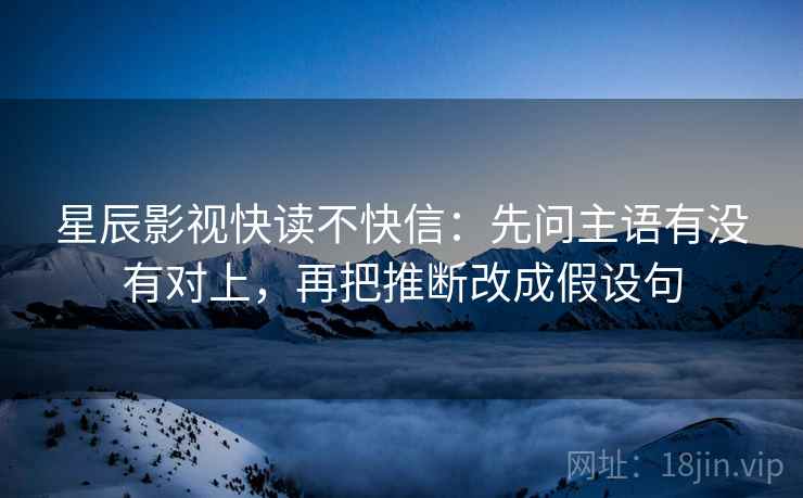 星辰影视快读不快信：先问主语有没有对上，再把推断改成假设句