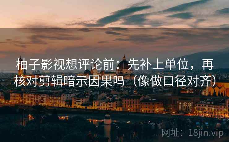 柚子影视想评论前：先补上单位，再核对剪辑暗示因果吗（像做口径对齐）