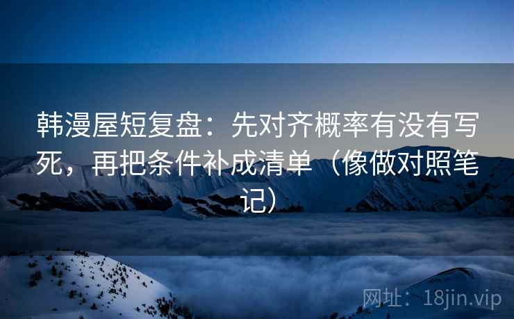 韩漫屋短复盘:先对齐概率有没有写死,再把条件补成清单(像做对照笔记) 韩漫屋短复盘:先对齐概率有没有写死,再把条件补成清单(像做对照笔记)