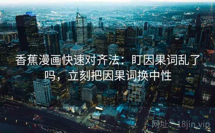 香蕉漫画快速对齐法：盯因果词乱了吗，立刻把因果词换中性