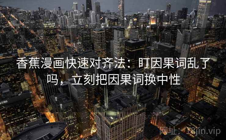 香蕉漫画快速对齐法：盯因果词乱了吗，立刻把因果词换中性