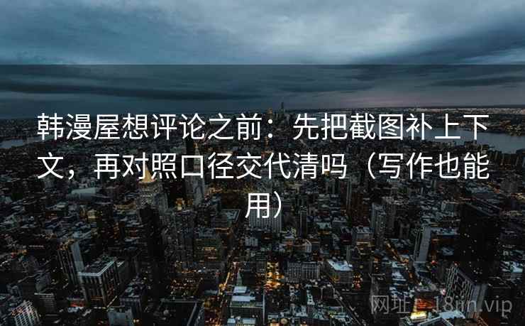 韩漫屋想评论之前：先把截图补上下文，再对照口径交代清吗（写作也能用）