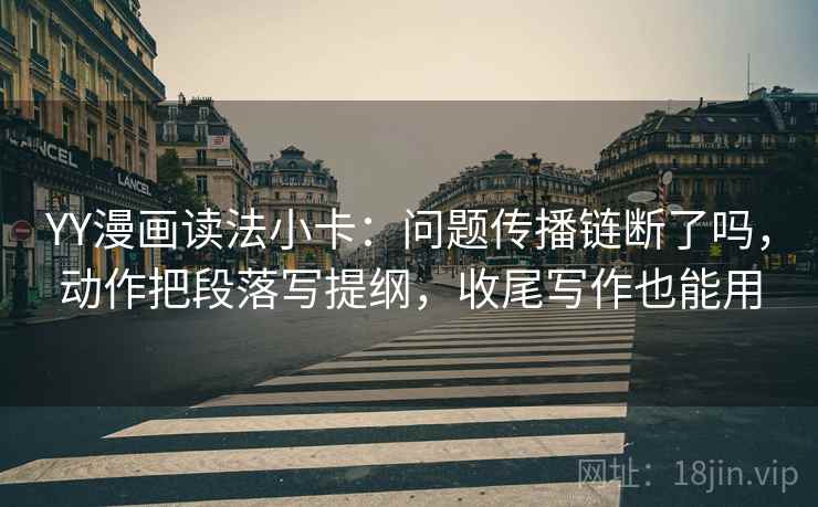 YY漫画读法小卡：问题传播链断了吗，动作把段落写提纲，收尾写作也能用
