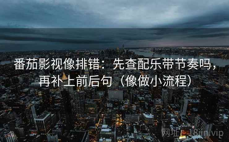 番茄影视像排错：先查配乐带节奏吗，再补上前后句（像做小流程）