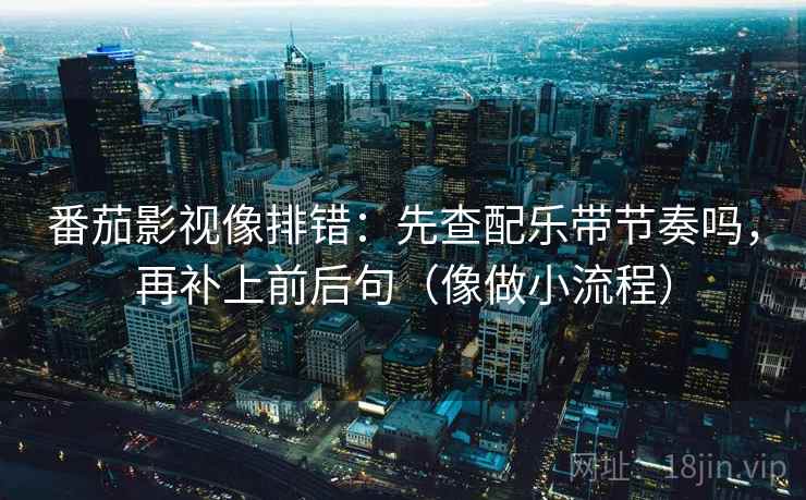 番茄影视像排错：先查配乐带节奏吗，再补上前后句（像做小流程）