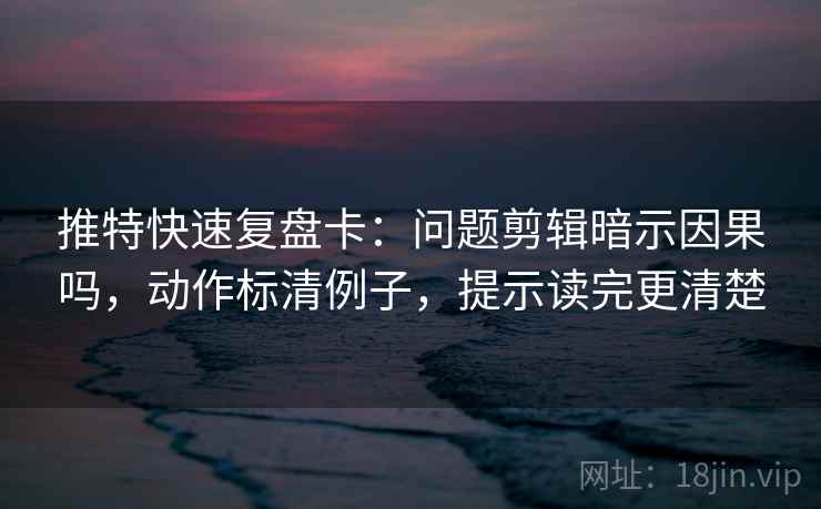 推特快速复盘卡：问题剪辑暗示因果吗，动作标清例子，提示读完更清楚