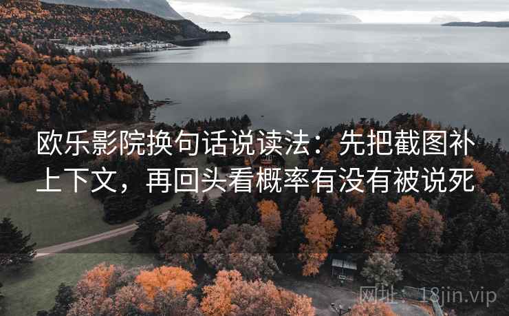 欧乐影院换句话说读法:先把截图补上下文,再回头看概率有没有被说死 欧乐影院换句话说读法:先把截图补上下文,再回头看概率有没有被说死