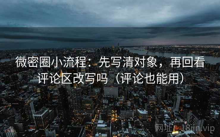 微密圈小流程:先写清对象,再回看评论区改写吗(评论也能用) 微密圈小流程:先写清对象,再回看评论区改写吗(评论也能用)