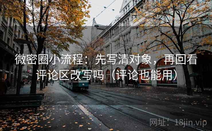 微密圈小流程:先写清对象,再回看评论区改写吗(评论也能用) 微密圈小流程:先写清对象,再回看评论区改写吗(评论也能用)