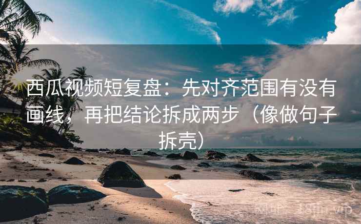 西瓜视频短复盘:先对齐范围有没有画线,再把结论拆成两步(像做句子拆壳) 西瓜视频短复盘:先对齐范围有没有画线,再把结论拆成两步(像做句子拆壳)