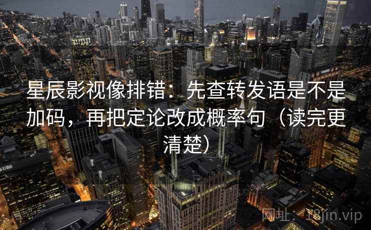 星辰影视像排错:先查转发语是不是加码,再把定论改成概率句(读完更清楚) 星辰影视像排错:先查转发语是不是加码,再把定论改成概率句(读完更清楚)