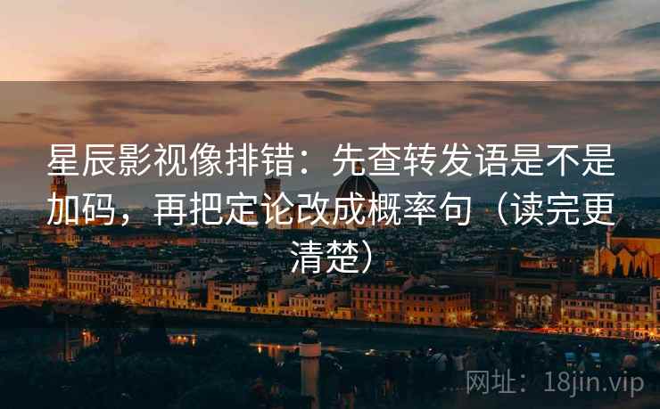 星辰影视像排错:先查转发语是不是加码,再把定论改成概率句(读完更清楚) 星辰影视像排错:先查转发语是不是加码,再把定论改成概率句(读完更清楚)