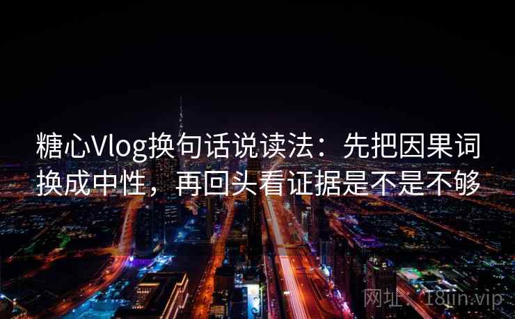 糖心Vlog换句话说读法:先把因果词换成中性,再回头看证据是不是不够 糖心Vlog换句话说读法:先把因果词换成中性,再回头看证据是不是不够
