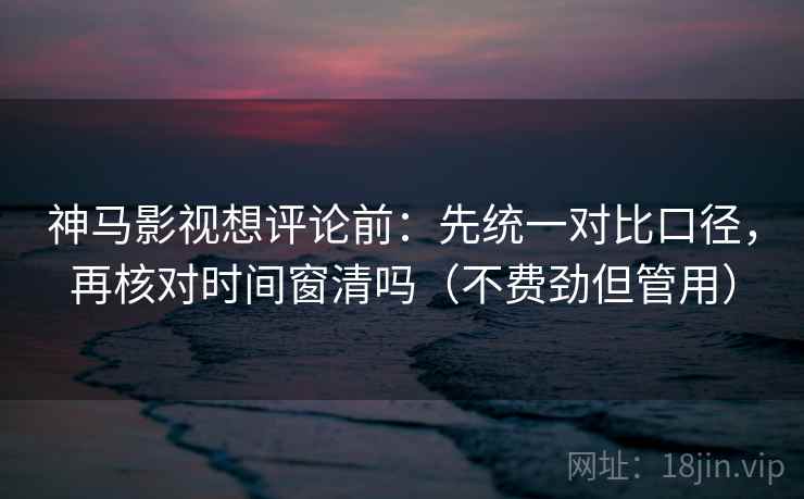 神马影视想评论前:先统一对比口径,再核对时间窗清吗(不费劲但管用) 神马影视想评论前:先统一对比口径,再核对时间窗清吗(不费劲但管用)