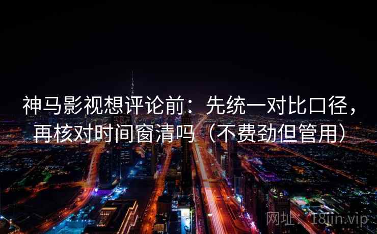 神马影视想评论前:先统一对比口径,再核对时间窗清吗(不费劲但管用) 神马影视想评论前:先统一对比口径,再核对时间窗清吗(不费劲但管用)