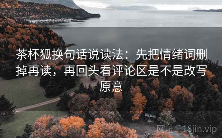 茶杯狐换句话说读法:先把情绪词删掉再读,再回头看评论区是不是改写原意 茶杯狐换句话说读法:先把情绪词删掉再读,再回头看评论区是不是改写原意