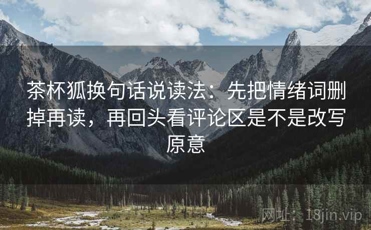 茶杯狐换句话说读法:先把情绪词删掉再读,再回头看评论区是不是改写原意 茶杯狐换句话说读法:先把情绪词删掉再读,再回头看评论区是不是改写原意