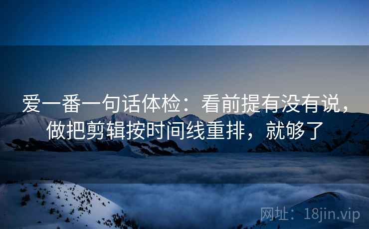 爱一番一句话体检:看前提有没有说,做把剪辑按时间线重排,就够了 爱一番一句话体检:看前提有没有说,做把剪辑按时间线重排,就够了